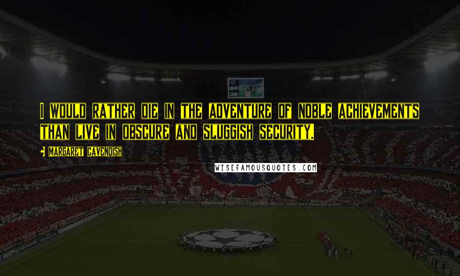 Margaret Cavendish Quotes: I would rather die in the adventure of noble achievements than live in obscure and sluggish security.