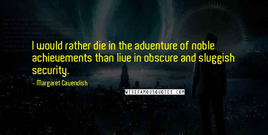 Margaret Cavendish Quotes: I would rather die in the adventure of noble achievements than live in obscure and sluggish security.