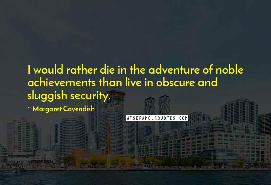 Margaret Cavendish Quotes: I would rather die in the adventure of noble achievements than live in obscure and sluggish security.
