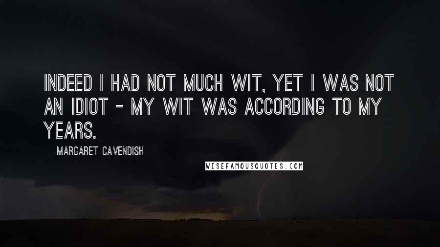 Margaret Cavendish Quotes: Indeed I had not much wit, yet I was not an idiot - my wit was according to my years.