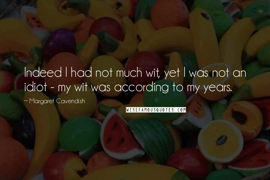 Margaret Cavendish Quotes: Indeed I had not much wit, yet I was not an idiot - my wit was according to my years.