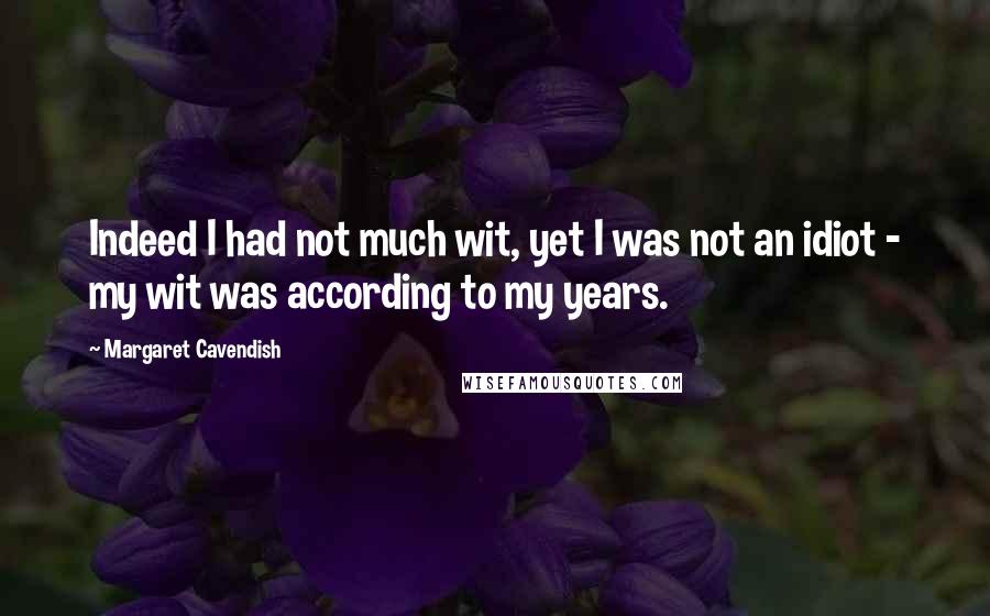 Margaret Cavendish Quotes: Indeed I had not much wit, yet I was not an idiot - my wit was according to my years.