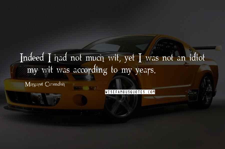 Margaret Cavendish Quotes: Indeed I had not much wit, yet I was not an idiot - my wit was according to my years.
