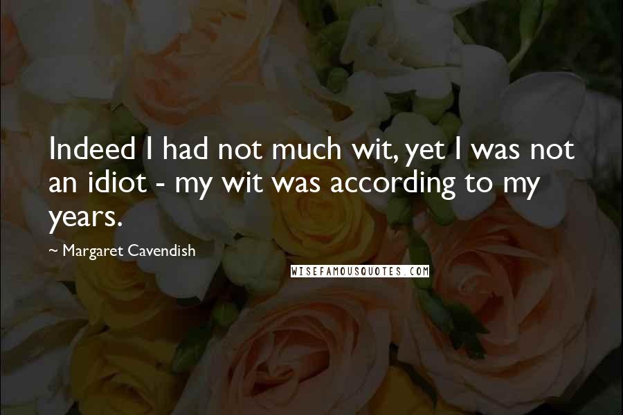 Margaret Cavendish Quotes: Indeed I had not much wit, yet I was not an idiot - my wit was according to my years.