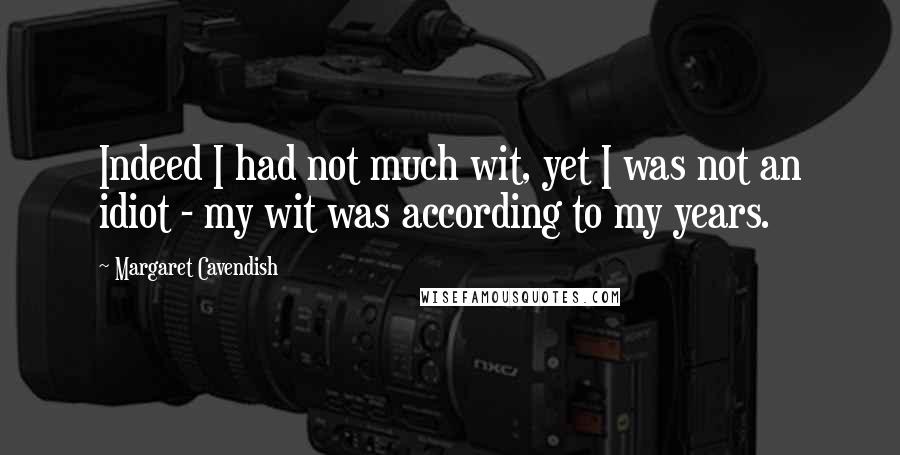 Margaret Cavendish Quotes: Indeed I had not much wit, yet I was not an idiot - my wit was according to my years.