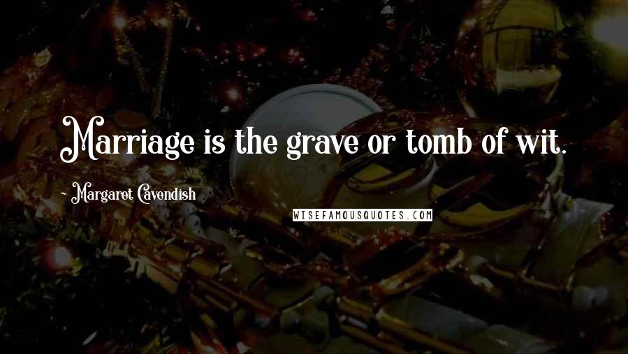 Margaret Cavendish Quotes: Marriage is the grave or tomb of wit.