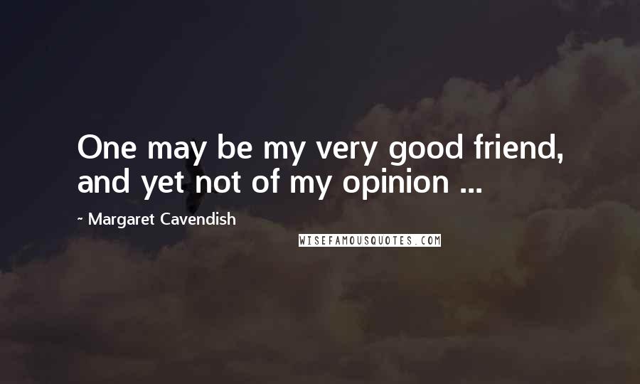 Margaret Cavendish Quotes: One may be my very good friend, and yet not of my opinion ...