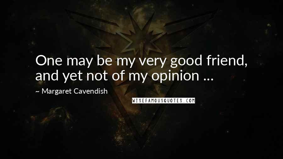 Margaret Cavendish Quotes: One may be my very good friend, and yet not of my opinion ...