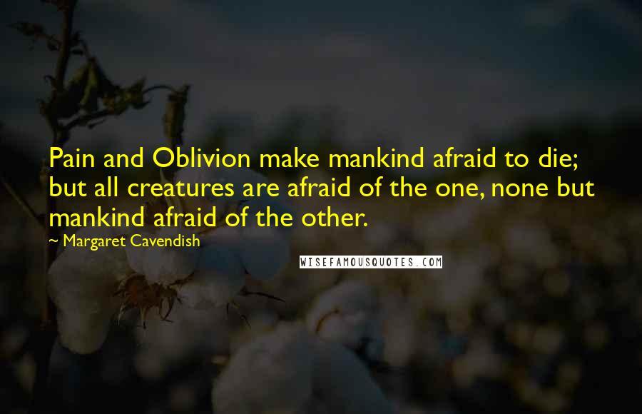 Margaret Cavendish Quotes: Pain and Oblivion make mankind afraid to die; but all creatures are afraid of the one, none but mankind afraid of the other.