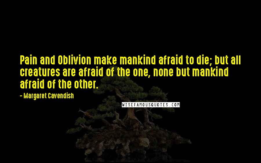 Margaret Cavendish Quotes: Pain and Oblivion make mankind afraid to die; but all creatures are afraid of the one, none but mankind afraid of the other.