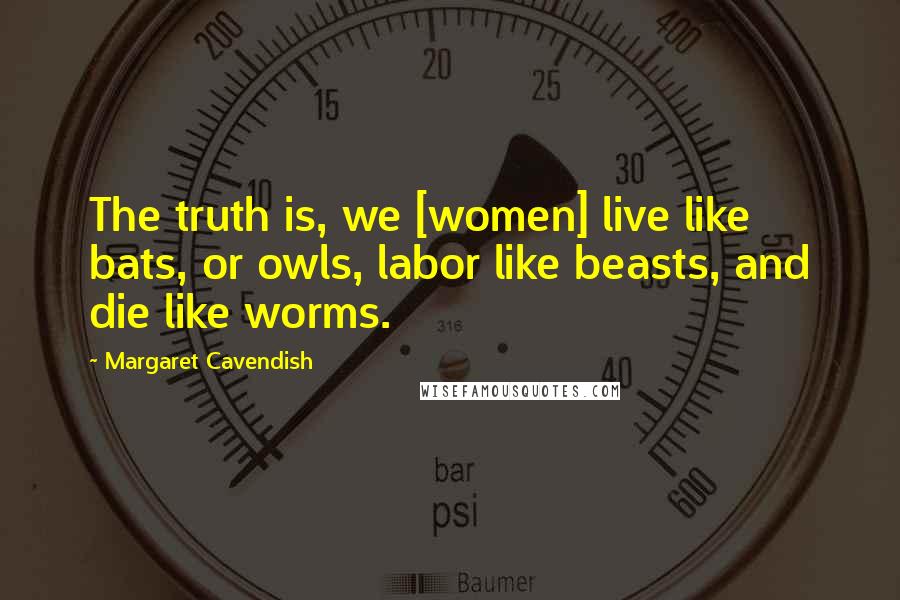 Margaret Cavendish Quotes: The truth is, we [women] live like bats, or owls, labor like beasts, and die like worms.