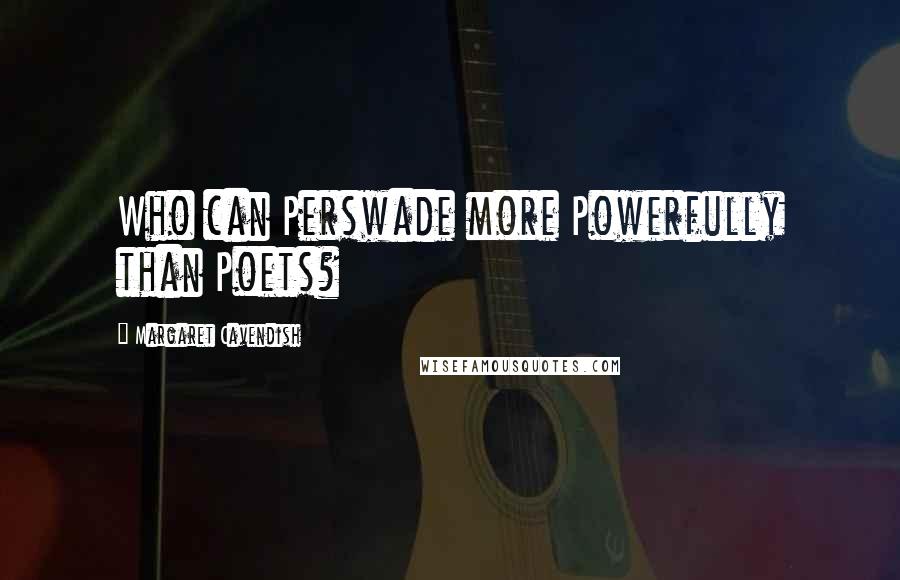 Margaret Cavendish Quotes: Who can Perswade more Powerfully than Poets?