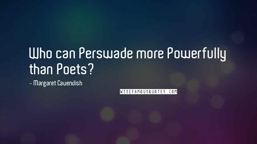 Margaret Cavendish Quotes: Who can Perswade more Powerfully than Poets?