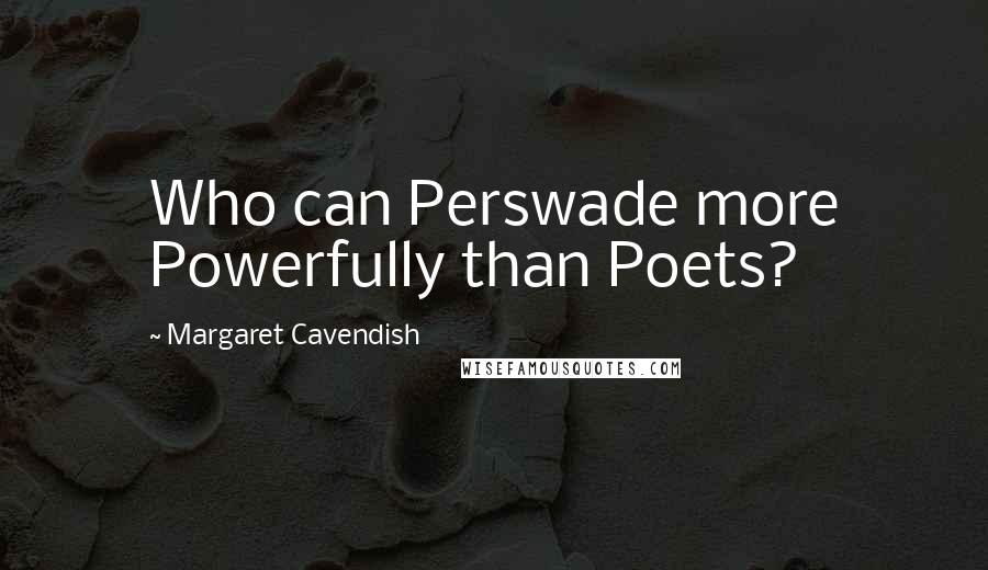 Margaret Cavendish Quotes: Who can Perswade more Powerfully than Poets?