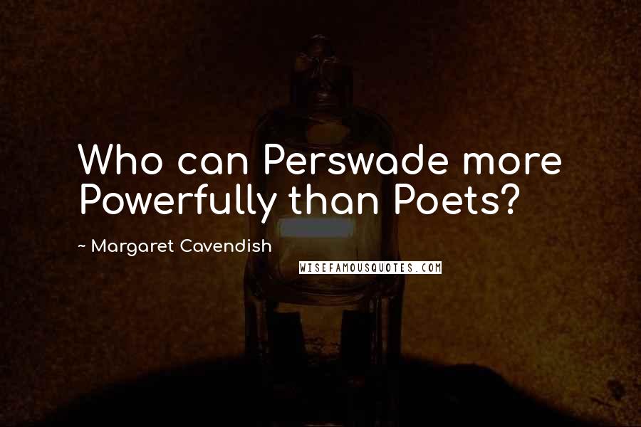 Margaret Cavendish Quotes: Who can Perswade more Powerfully than Poets?