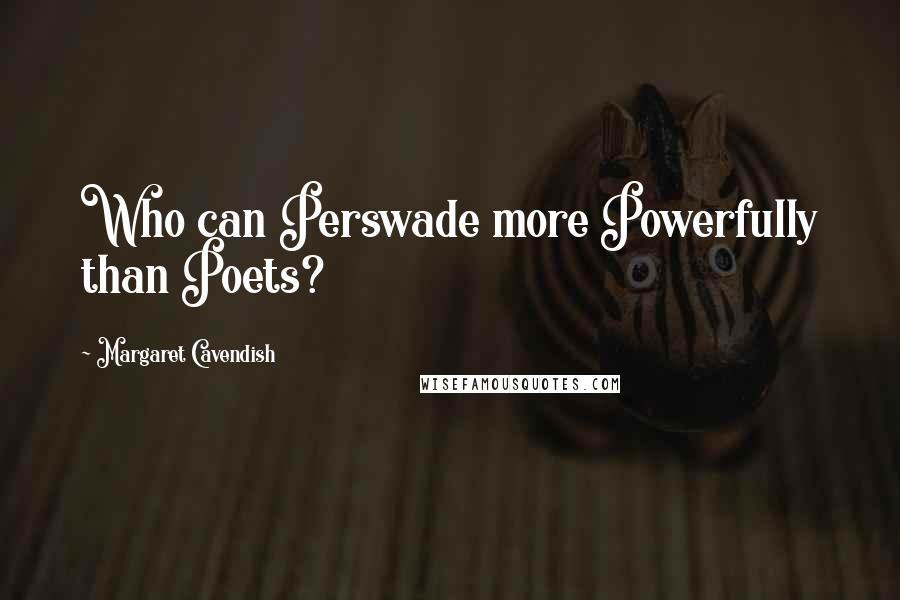 Margaret Cavendish Quotes: Who can Perswade more Powerfully than Poets?