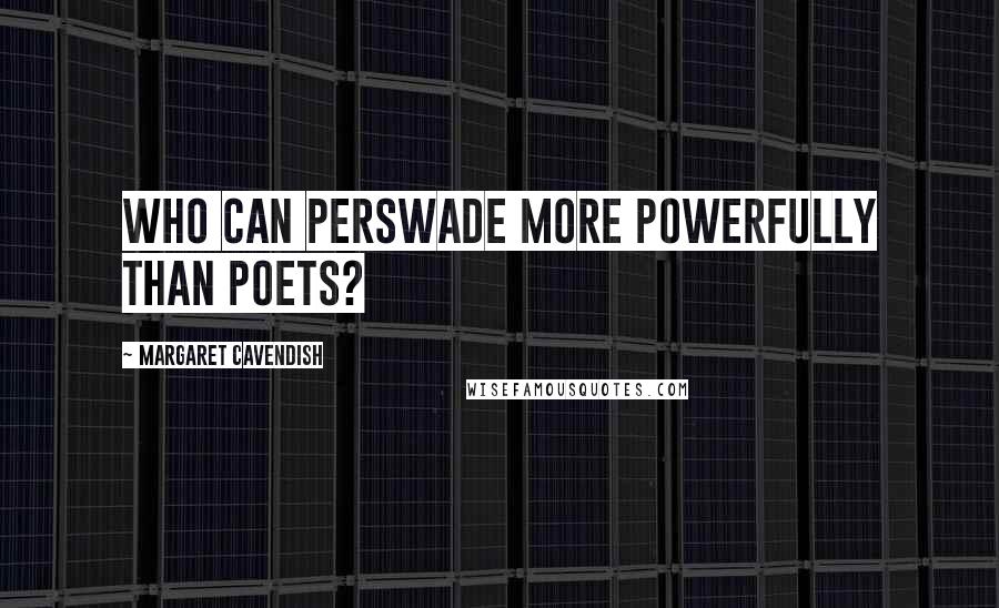 Margaret Cavendish Quotes: Who can Perswade more Powerfully than Poets?