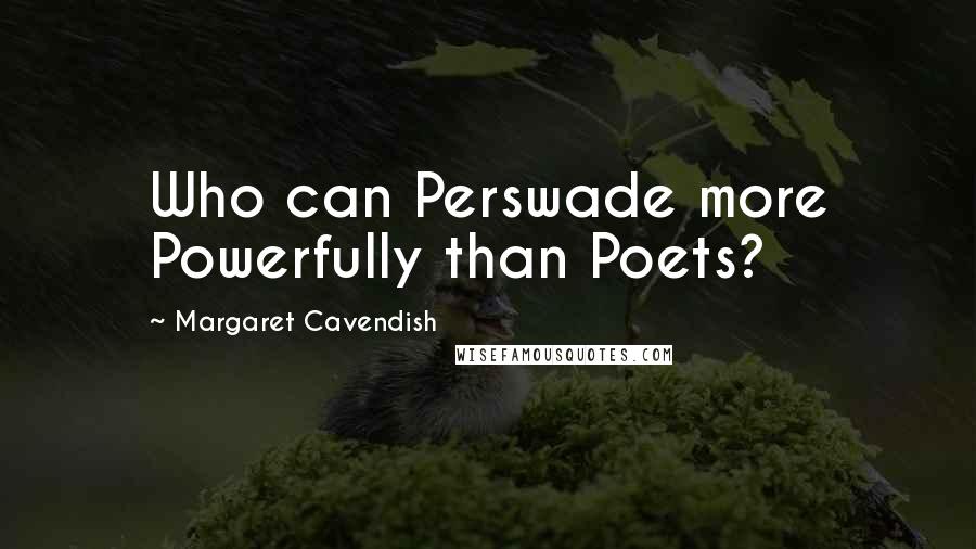 Margaret Cavendish Quotes: Who can Perswade more Powerfully than Poets?