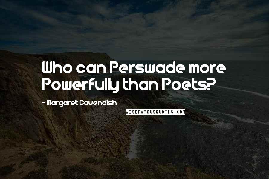 Margaret Cavendish Quotes: Who can Perswade more Powerfully than Poets?