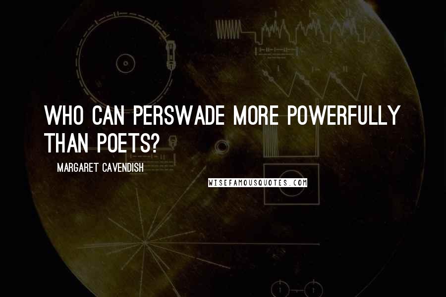 Margaret Cavendish Quotes: Who can Perswade more Powerfully than Poets?