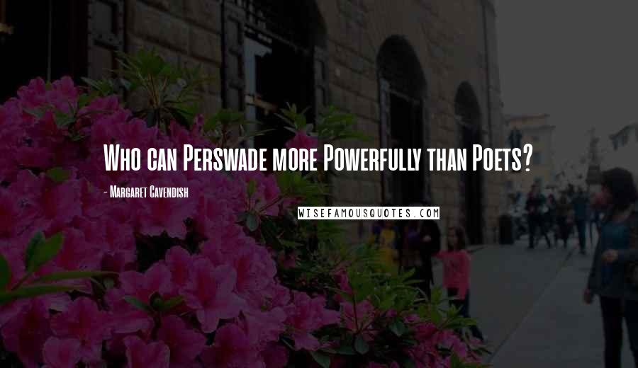 Margaret Cavendish Quotes: Who can Perswade more Powerfully than Poets?