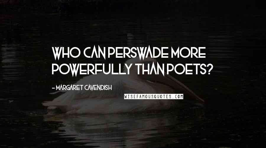 Margaret Cavendish Quotes: Who can Perswade more Powerfully than Poets?