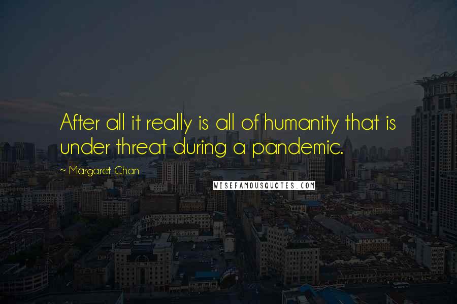 Margaret Chan Quotes: After all it really is all of humanity that is under threat during a pandemic.