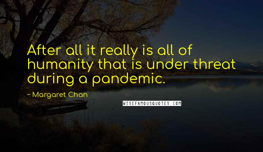 Margaret Chan Quotes: After all it really is all of humanity that is under threat during a pandemic.