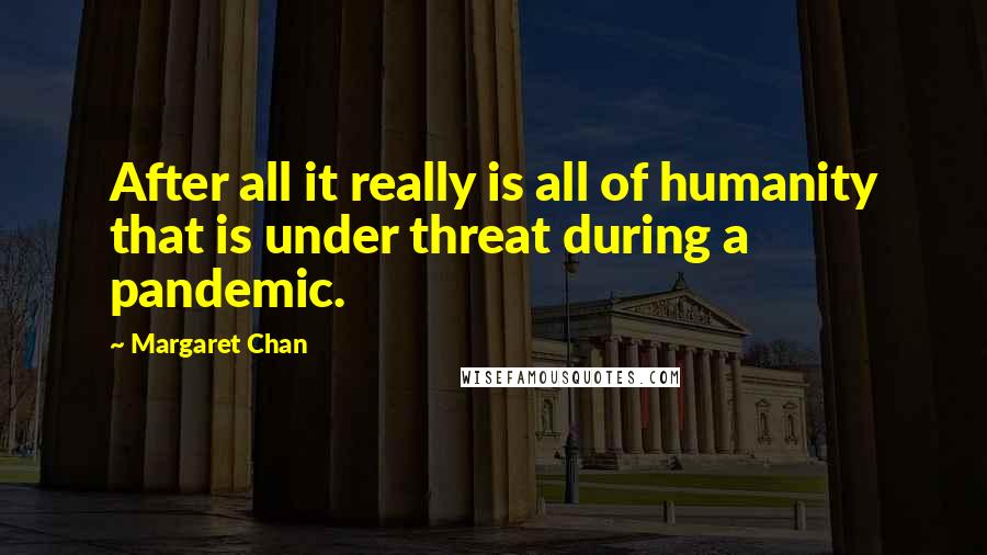 Margaret Chan Quotes: After all it really is all of humanity that is under threat during a pandemic.