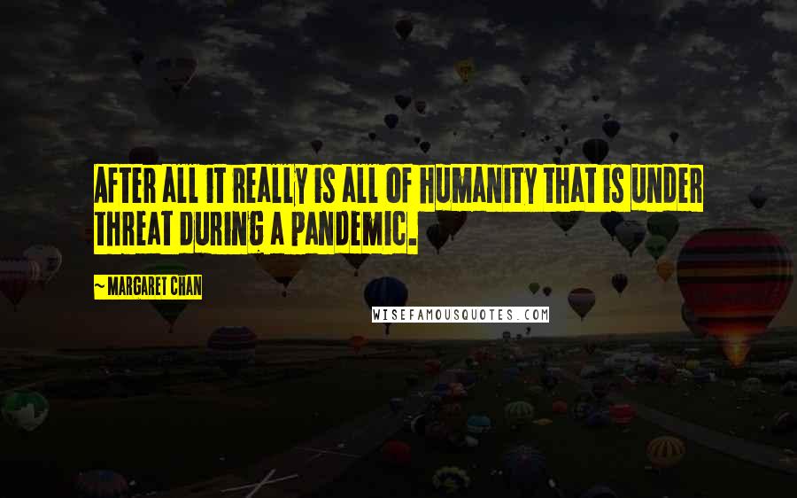 Margaret Chan Quotes: After all it really is all of humanity that is under threat during a pandemic.