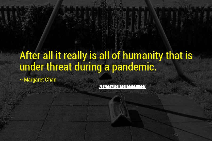 Margaret Chan Quotes: After all it really is all of humanity that is under threat during a pandemic.