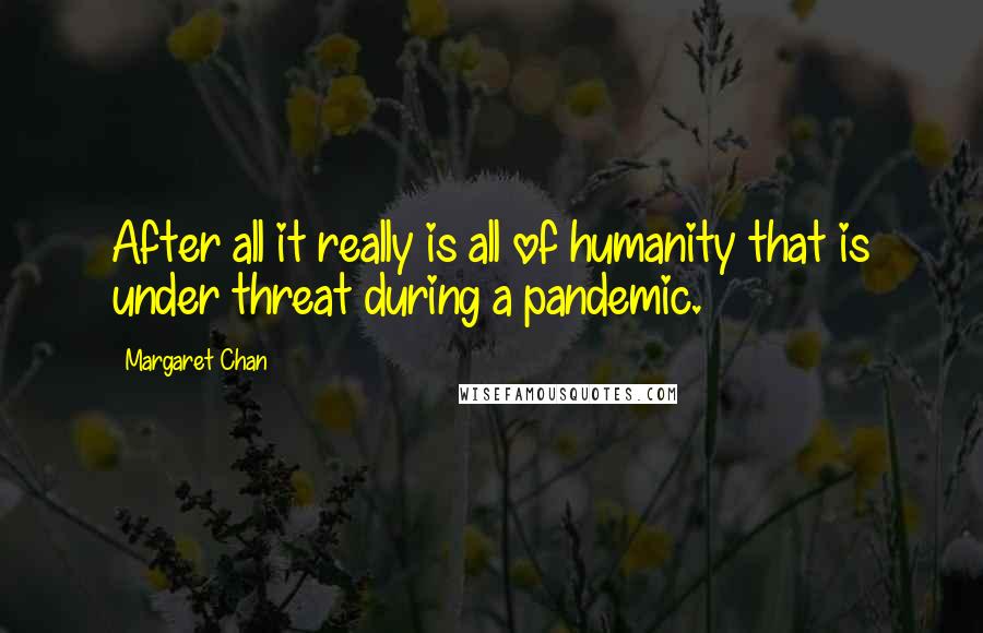 Margaret Chan Quotes: After all it really is all of humanity that is under threat during a pandemic.