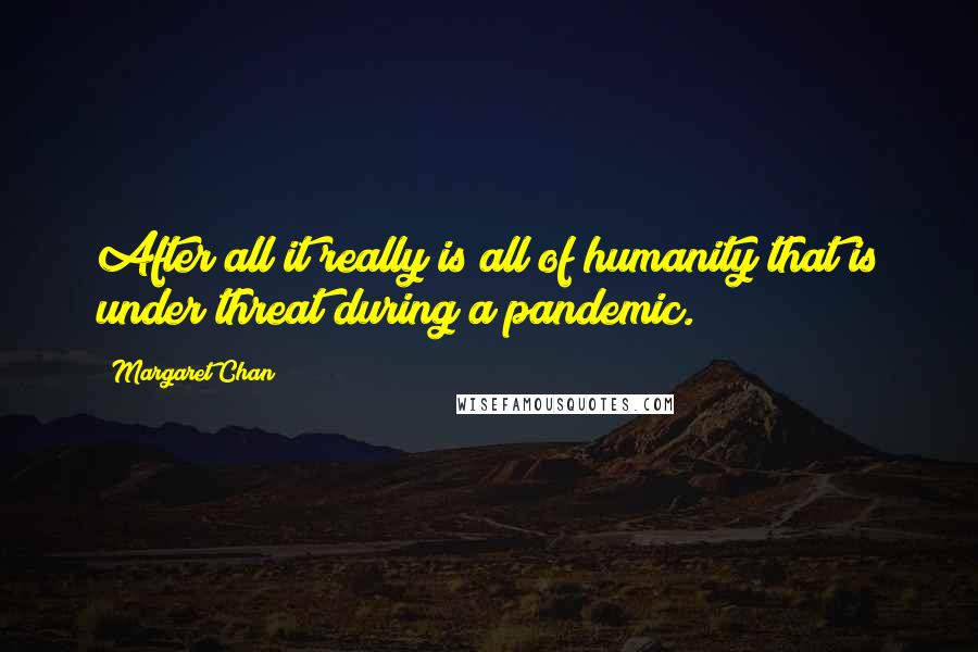 Margaret Chan Quotes: After all it really is all of humanity that is under threat during a pandemic.