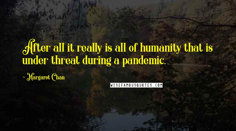 Margaret Chan Quotes: After all it really is all of humanity that is under threat during a pandemic.