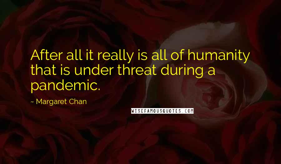 Margaret Chan Quotes: After all it really is all of humanity that is under threat during a pandemic.