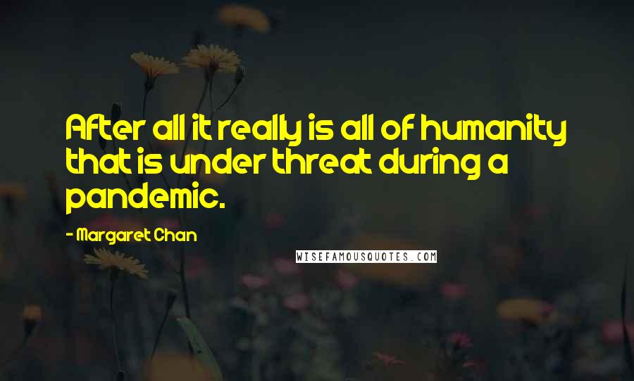 Margaret Chan Quotes: After all it really is all of humanity that is under threat during a pandemic.