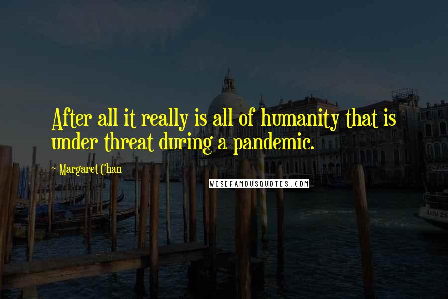 Margaret Chan Quotes: After all it really is all of humanity that is under threat during a pandemic.