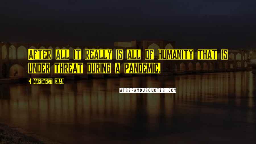 Margaret Chan Quotes: After all it really is all of humanity that is under threat during a pandemic.