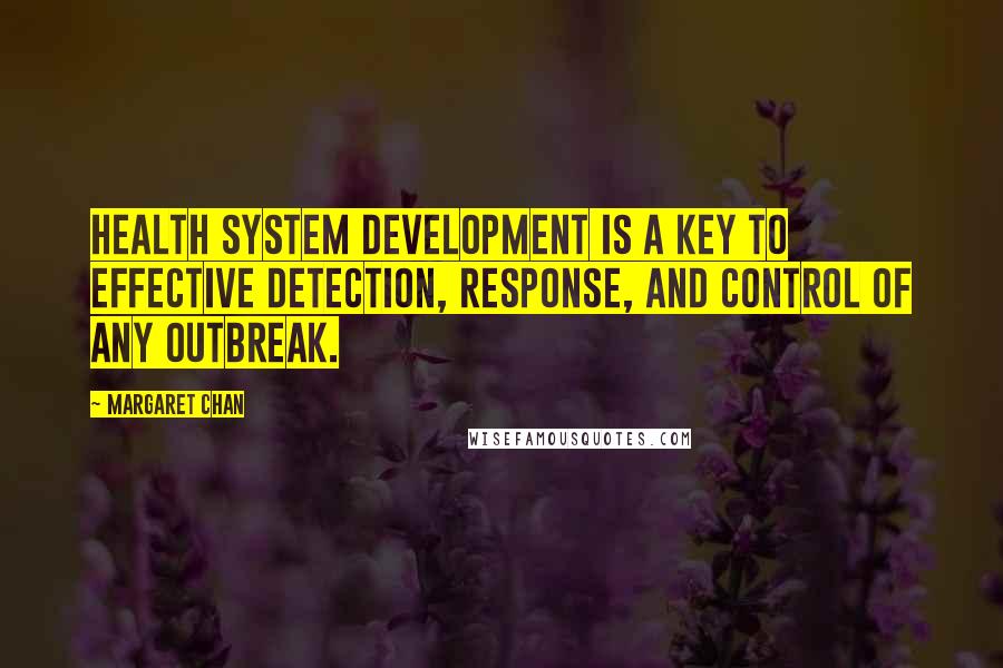 Margaret Chan Quotes: Health system development is a key to effective detection, response, and control of any outbreak.