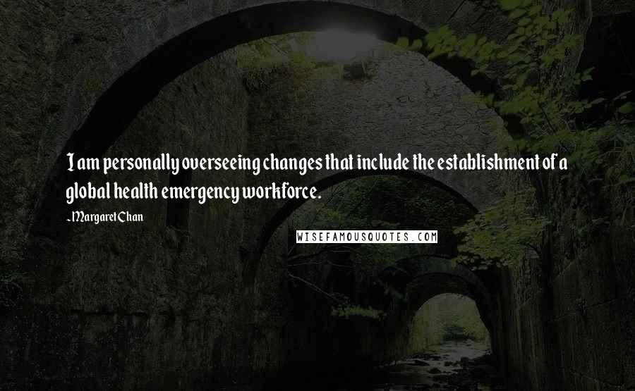 Margaret Chan Quotes: I am personally overseeing changes that include the establishment of a global health emergency workforce.