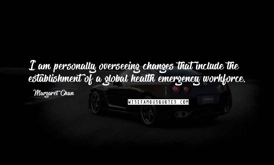 Margaret Chan Quotes: I am personally overseeing changes that include the establishment of a global health emergency workforce.