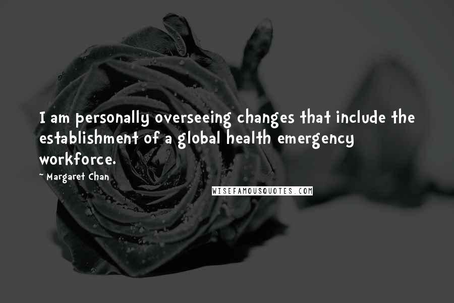 Margaret Chan Quotes: I am personally overseeing changes that include the establishment of a global health emergency workforce.