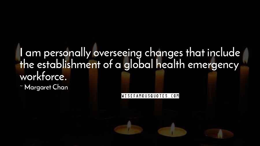 Margaret Chan Quotes: I am personally overseeing changes that include the establishment of a global health emergency workforce.