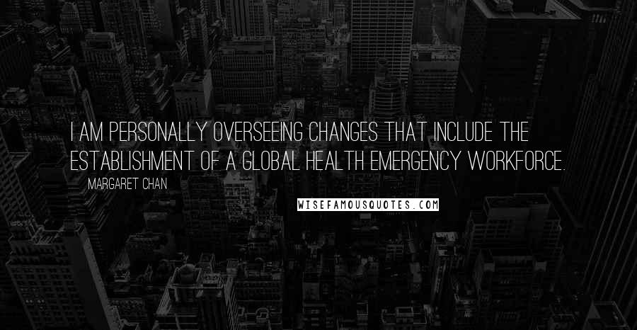 Margaret Chan Quotes: I am personally overseeing changes that include the establishment of a global health emergency workforce.