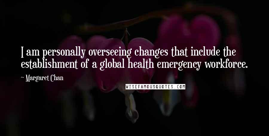 Margaret Chan Quotes: I am personally overseeing changes that include the establishment of a global health emergency workforce.