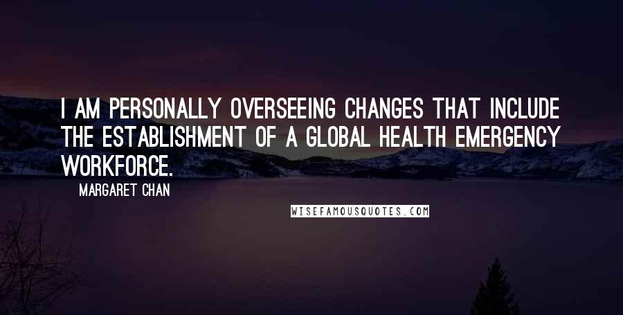 Margaret Chan Quotes: I am personally overseeing changes that include the establishment of a global health emergency workforce.