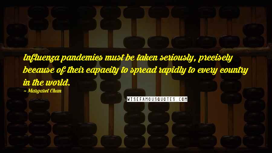 Margaret Chan Quotes: Influenza pandemics must be taken seriously, precisely because of their capacity to spread rapidly to every country in the world.