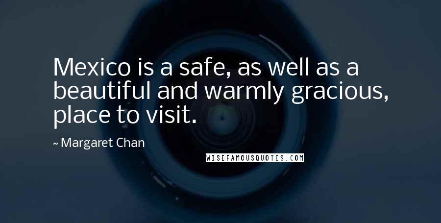 Margaret Chan Quotes: Mexico is a safe, as well as a beautiful and warmly gracious, place to visit.