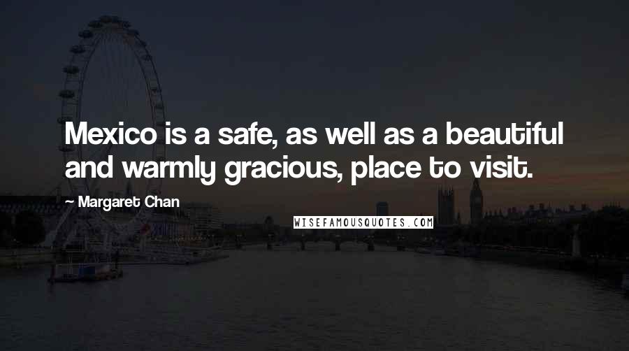 Margaret Chan Quotes: Mexico is a safe, as well as a beautiful and warmly gracious, place to visit.