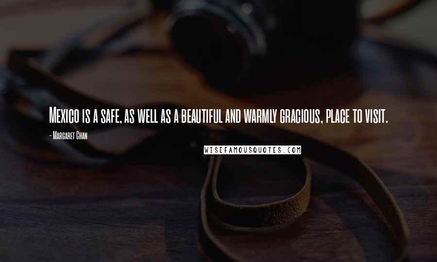 Margaret Chan Quotes: Mexico is a safe, as well as a beautiful and warmly gracious, place to visit.